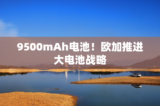 9500mAh电池！欧加推进大电池战略