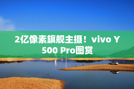 2亿像素旗舰主摄！vivo Y500 Pro图赏