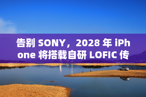 告别 SONY，2028 年 iPhone 将搭载自研 LOFIC 传感器!