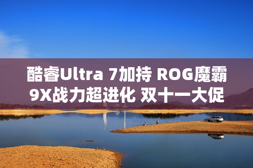 酷睿Ultra 7加持 ROG魔霸9X战力超进化 双十一大促入手超值