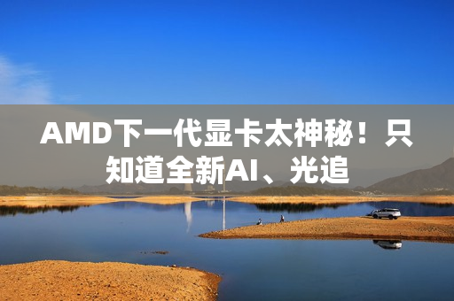AMD下一代显卡太神秘！只知道全新AI、光追