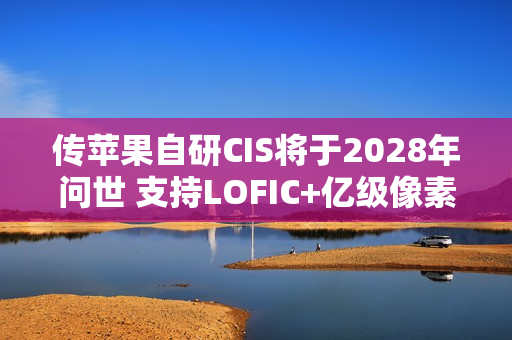 传苹果自研CIS将于2028年问世 支持LOFIC+亿级像素