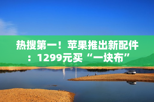 热搜第一！苹果推出新配件：1299元买“一块布”