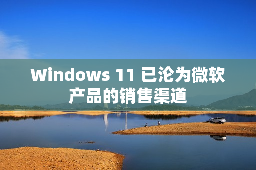 Windows 11 已沦为微软产品的销售渠道