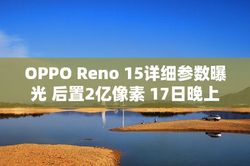 OPPO Reno 15详细参数曝光 后置2亿像素 17日晚上市