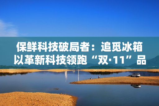 保鲜科技破局者:追觅冰箱以革新科技领跑“双·11”品质赛道 保鲜科技破局者:追觅冰箱以革新科技领跑“双·11”品质赛道