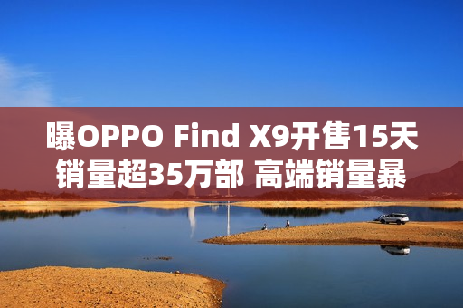曝OPPO Find X9开售15天销量超35万部 高端销量暴涨 曝OPPO Find X9开售15天销量超35万部 高端销量暴涨