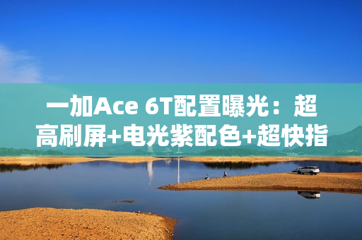 一加Ace 6T配置曝光：超高刷屏+电光紫配色+超快指纹