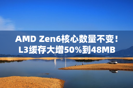 AMD Zen6核心数量不变！L3缓存大增50%到48MB