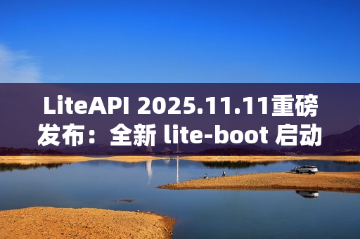 LiteAPI 2025.11.11重磅发布：全新 lite-boot 启动器与现代化 UI 界面震撼登场！