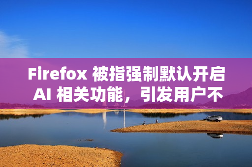 Firefox 被指强制默认开启 AI 相关功能，引发用户不满