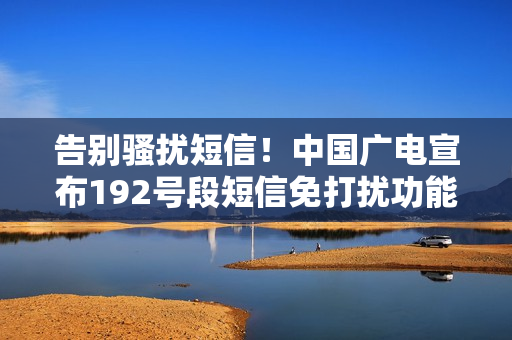 告别骚扰短信!中国广电宣布192号段短信免打扰功能上线:设置超简单 告别骚扰短信!中国广电宣布192号段短信免打扰功能上线:设置超简单