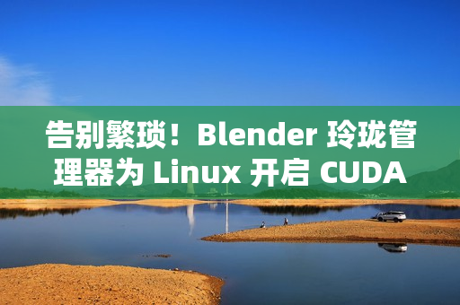告别繁琐！Blender 玲珑管理器为 Linux 开启 CUDA 渲染超能力