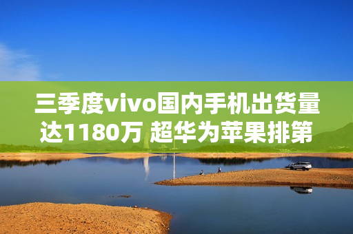 三季度vivo国内手机出货量达1180万 超华为苹果排第一
