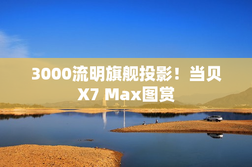 3000流明旗舰投影！当贝X7 Max图赏