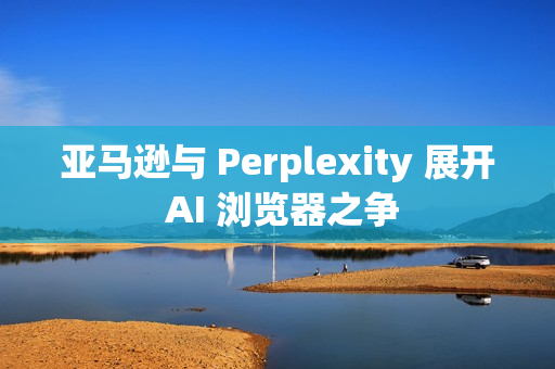 亚马逊与 Perplexity 展开 AI 浏览器之争 亚马逊与 Perplexity 展开 AI 浏览器之争
