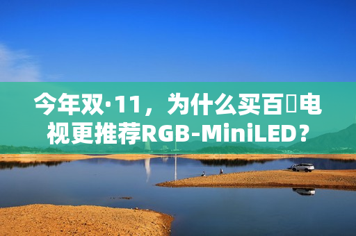 今年双·11，为什么买百吋电视更推荐RGB-MiniLED？