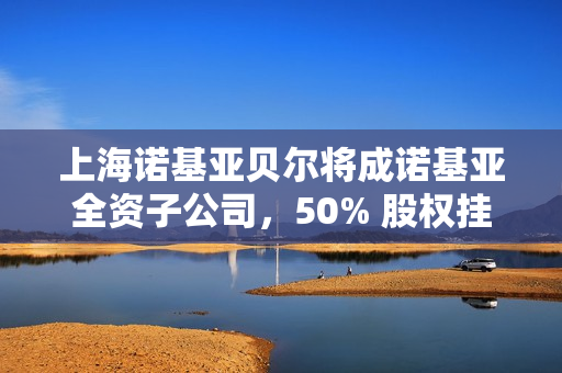 上海诺基亚贝尔将成诺基亚全资子公司，50% 股权挂牌 41 亿元转让