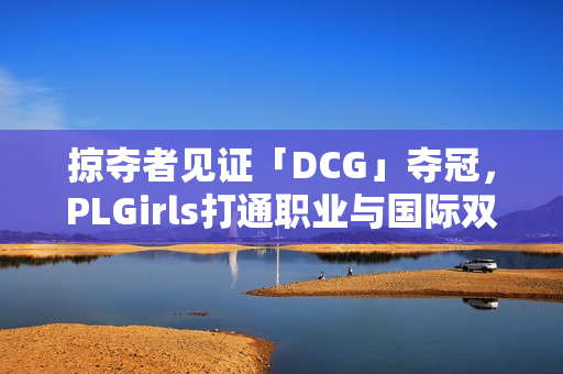 掠夺者见证「DCG」夺冠,PLGirls打通职业与国际双赛道 掠夺者见证「DCG」夺冠,PLGirls打通职业与国际双赛道