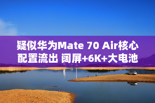 疑似华为Mate 70 Air核心配置流出 阔屏+6K+大电池