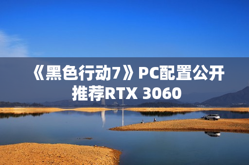 《黑色行动7》PC配置公开 推荐RTX 3060