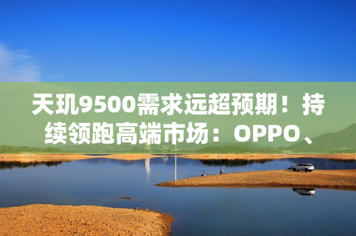 天玑9500需求远超预期！持续领跑高端市场：OPPO、vivo旗舰卖爆了