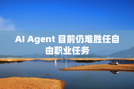 AI Agent 目前仍难胜任自由职业任务