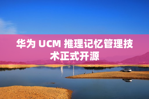 华为 UCM 推理记忆管理技术正式开源