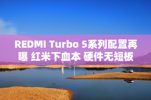 REDMI Turbo 5系列配置再曝 红米下血本 硬件无短板？