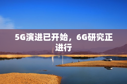 5G演进已开始，6G研究正进行