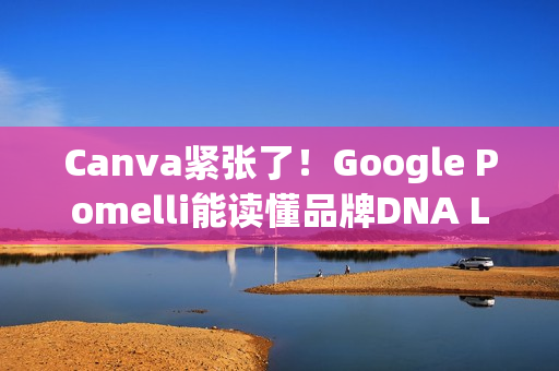 Canva紧张了！Google Pomelli能读懂品牌DNA Logo、色调、字型一次到位