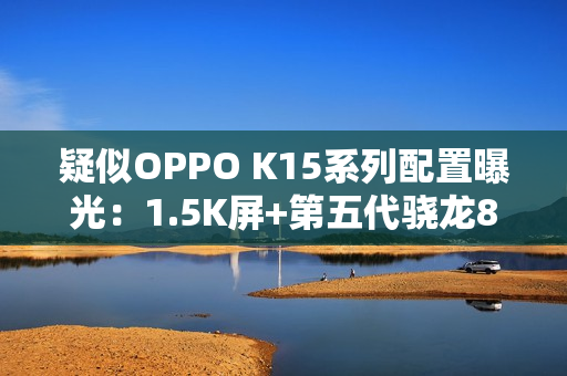 疑似OPPO K15系列配置曝光：1.5K屏+第五代骁龙8