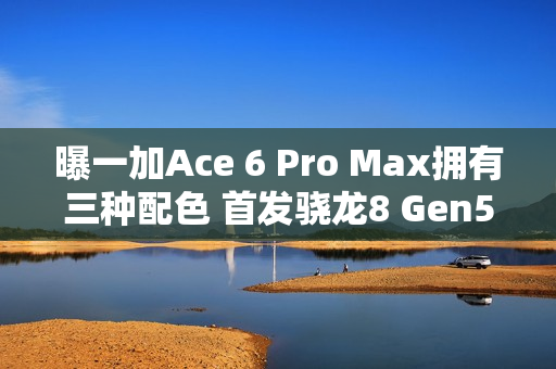 曝一加Ace 6 Pro Max拥有三种配色 首发骁龙8 Gen5