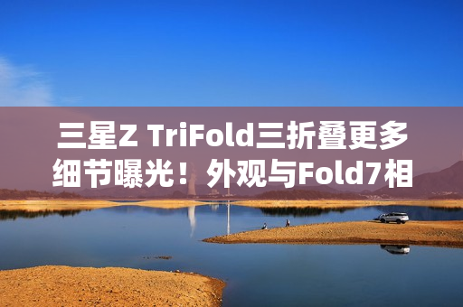 三星Z TriFold三折叠更多细节曝光！外观与Fold7相似