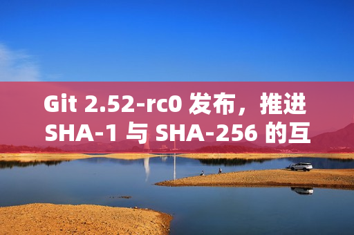 Git 2.52-rc0 发布，推进 SHA-1 与 SHA-256 的互操作支持