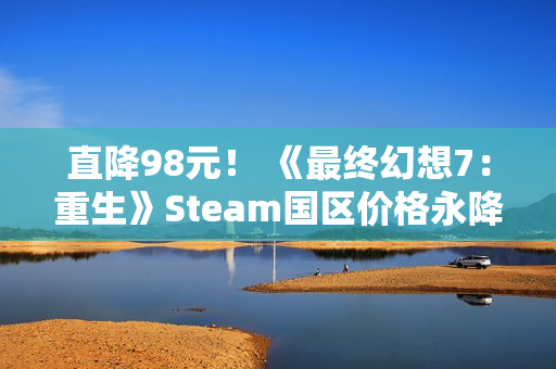 直降98元！ 《最终幻想7：重生》Steam国区价格永降