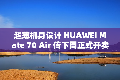超薄机身设计 HUAWEI Mate 70 Air 传下周正式开卖!