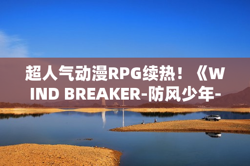 超人气动漫RPG续热！《WIND BREAKER-防风少年-不良英雄谭》繁中版迎「风铃怪物」盛典