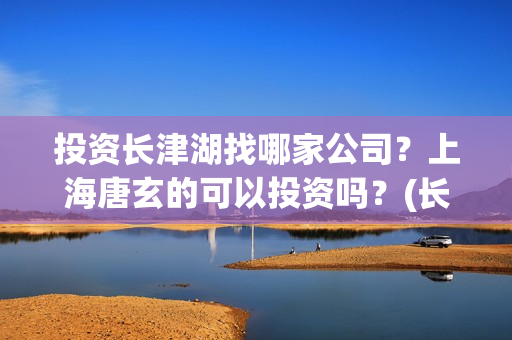 投资长津湖找哪家公司？上海唐玄的可以投资吗？(长津湖投资门槛高)