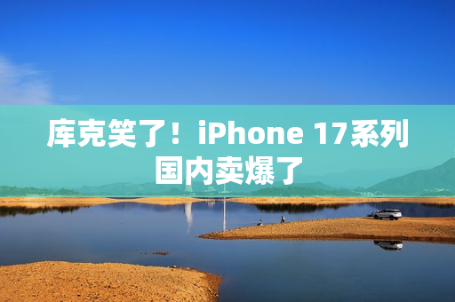 库克笑了！iPhone 17系列国内卖爆了