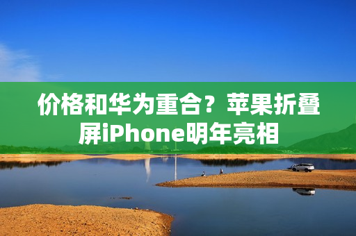 价格和华为重合？苹果折叠屏iPhone明年亮相