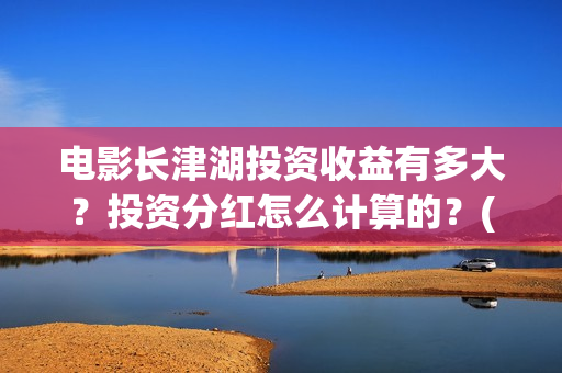 电影长津湖投资收益有多大？投资分红怎么计算的？(电影长津湖投资多少亿)