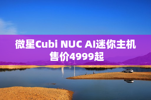 微星Cubi NUC AI迷你主机 售价4999起
