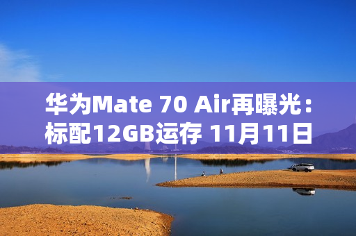 华为Mate 70 Air再曝光：标配12GB运存 11月11日首销
