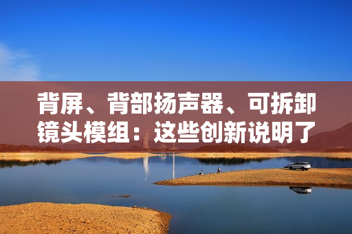 背屏、背部扬声器、可拆卸镜头模组：这些创新说明了什么