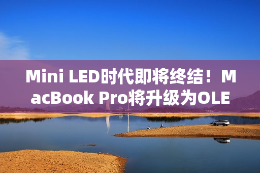Mini LED时代即将终结！MacBook Pro将升级为OLED屏