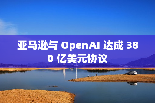 亚马逊与 OpenAI 达成 380 亿美元协议