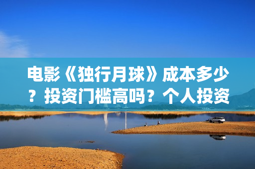 电影《独行月球》成本多少？投资门槛高吗？个人投资真实可靠吗？怎么投资？(电影独行月球免费完整视频)
