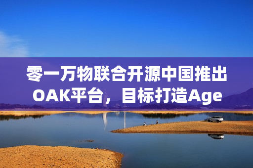 零一万物联合开源中国推出OAK平台，目标打造Agent世界的“生态适配器”