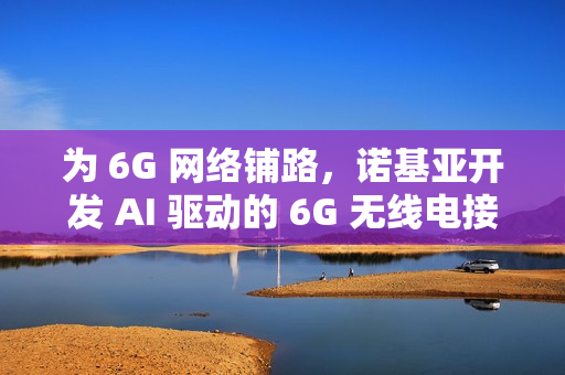 为 6G 网络铺路，诺基亚开发 AI 驱动的 6G 无线电接收器